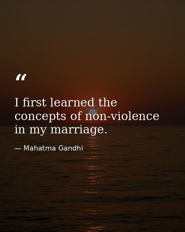 I first learned the concepts of non-violence in my marriage. — Mahatma Gandhi