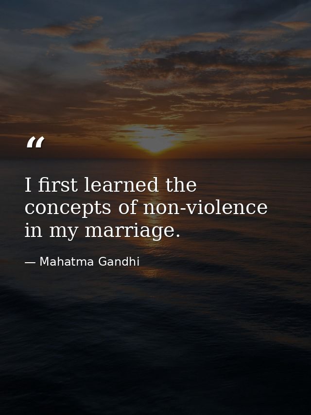 I first learned the concepts of non-violence in my marriage. — Mahatma Gandhi