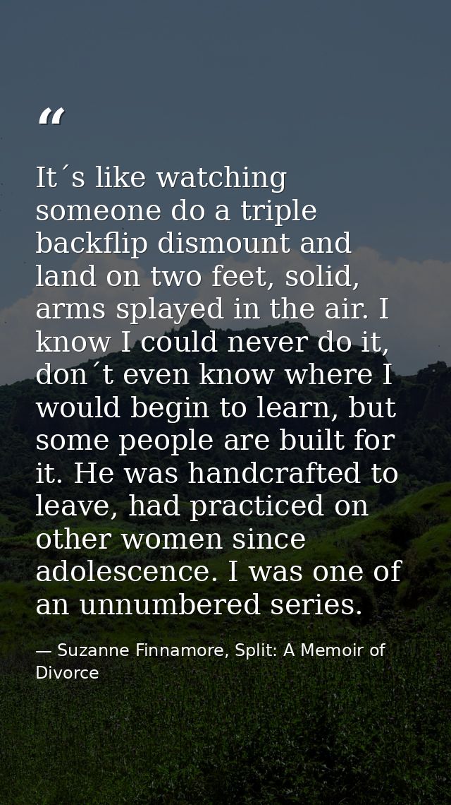 It´s like watching someone do a triple backflip dismount and land on two feet, solid, arms splayed in the air. I know I  — Suzanne Finnamore, Split: A Memoir of Divorce