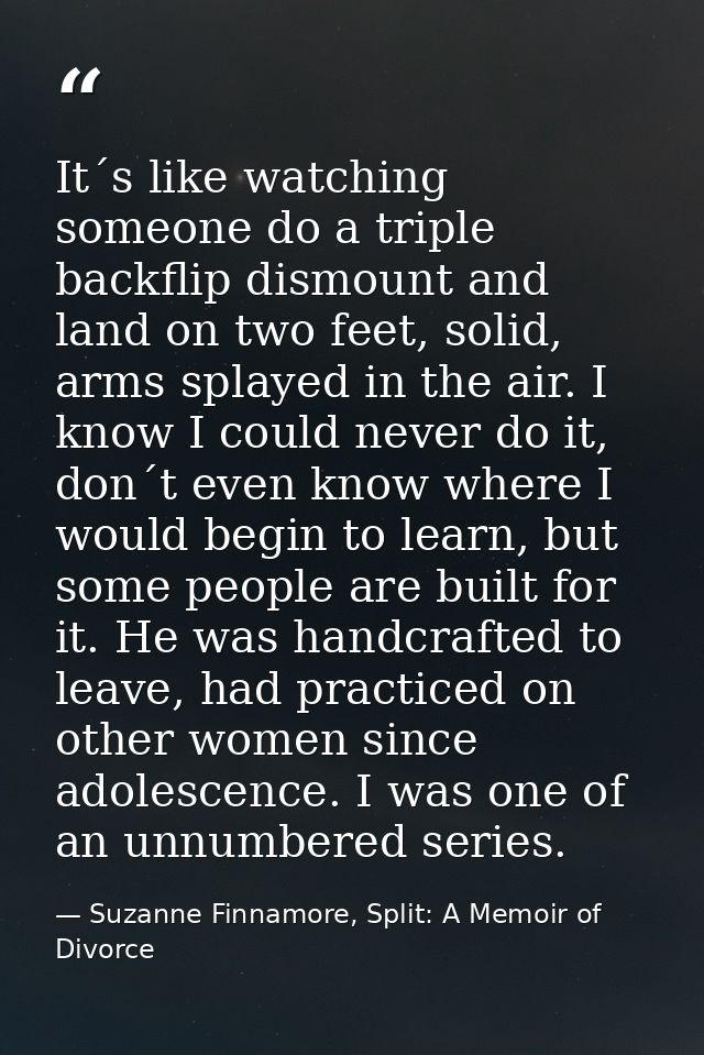 It´s like watching someone do a triple backflip dismount and land on two feet, solid, arms splayed in the air. I know I  — Suzanne Finnamore, Split: A Memoir of Divorce