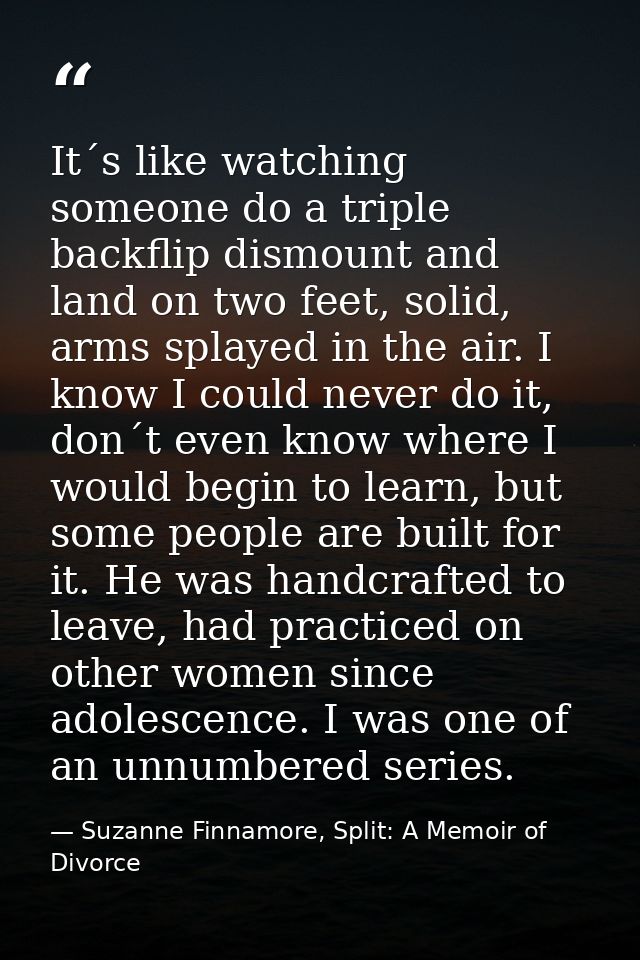 It´s like watching someone do a triple backflip dismount and land on two feet, solid, arms splayed in the air. I know I  — Suzanne Finnamore, Split: A Memoir of Divorce