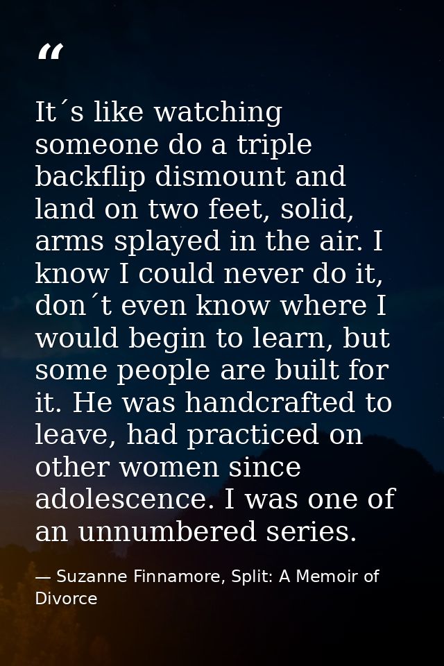 It´s like watching someone do a triple backflip dismount and land on two feet, solid, arms splayed in the air. I know I  — Suzanne Finnamore, Split: A Memoir of Divorce