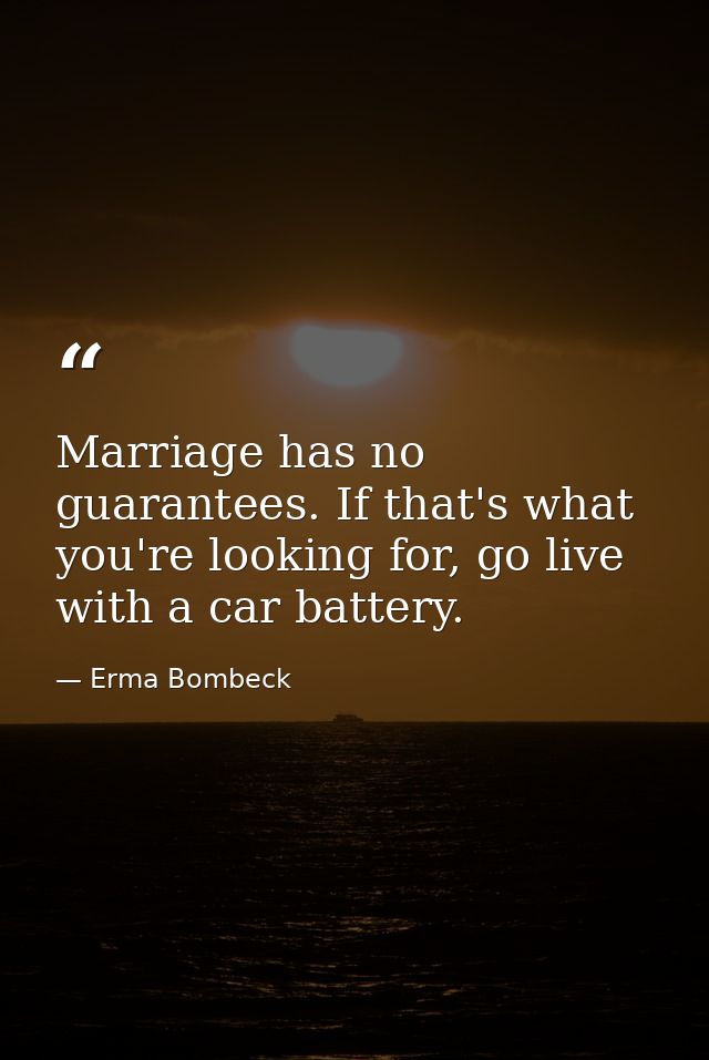 Marriage has no guarantees. If that's what you're looking for, go live with a car battery. — Erma Bombeck