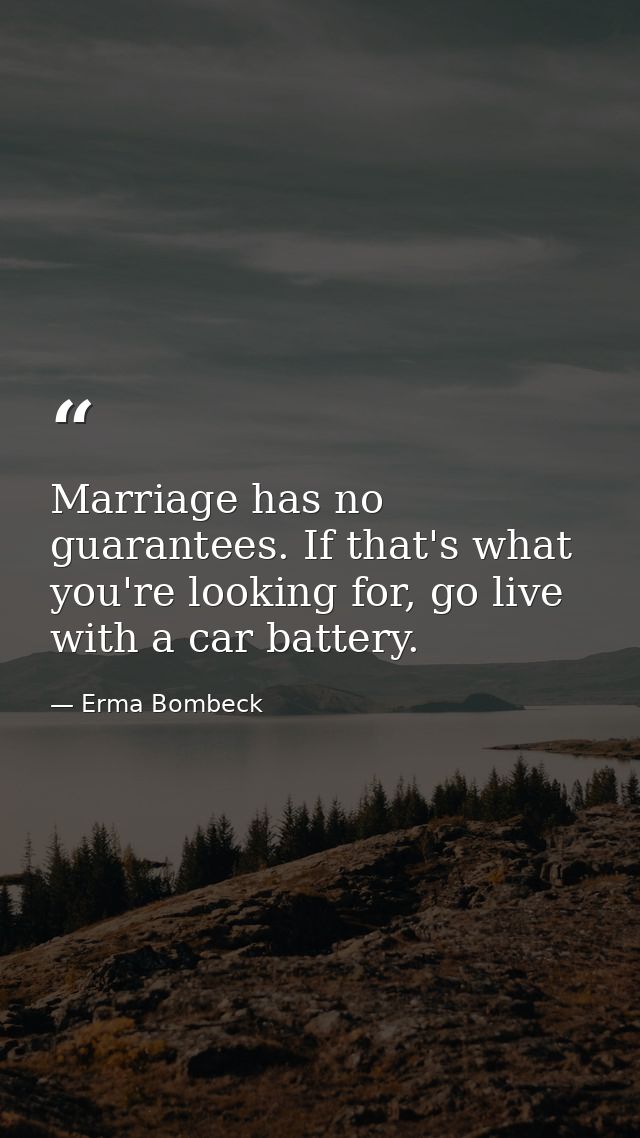 Marriage has no guarantees. If that's what you're looking for, go live with a car battery. — Erma Bombeck
