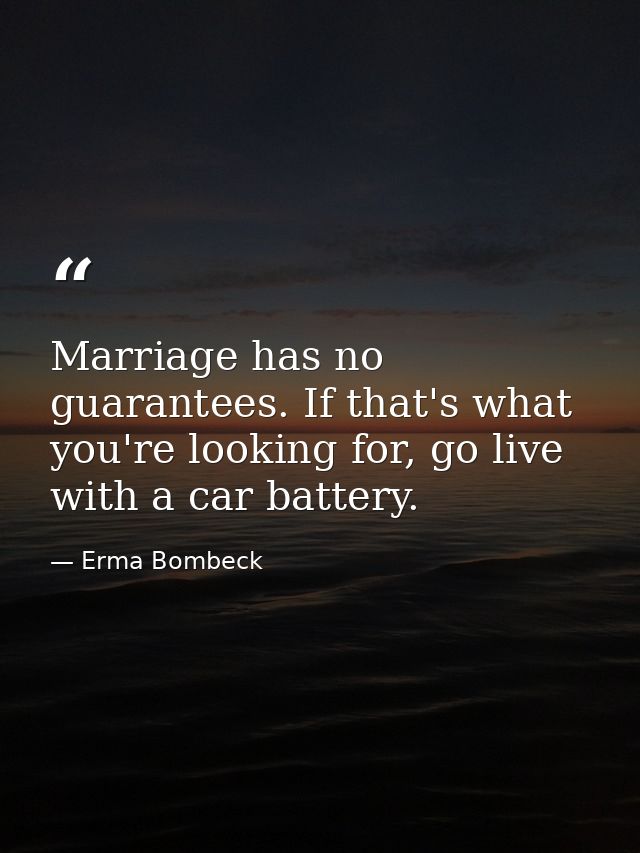 Marriage has no guarantees. If that's what you're looking for, go live with a car battery. — Erma Bombeck