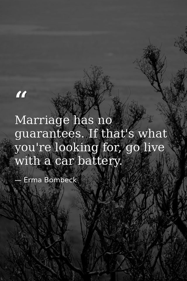 Marriage has no guarantees. If that's what you're looking for, go live with a car battery. — Erma Bombeck