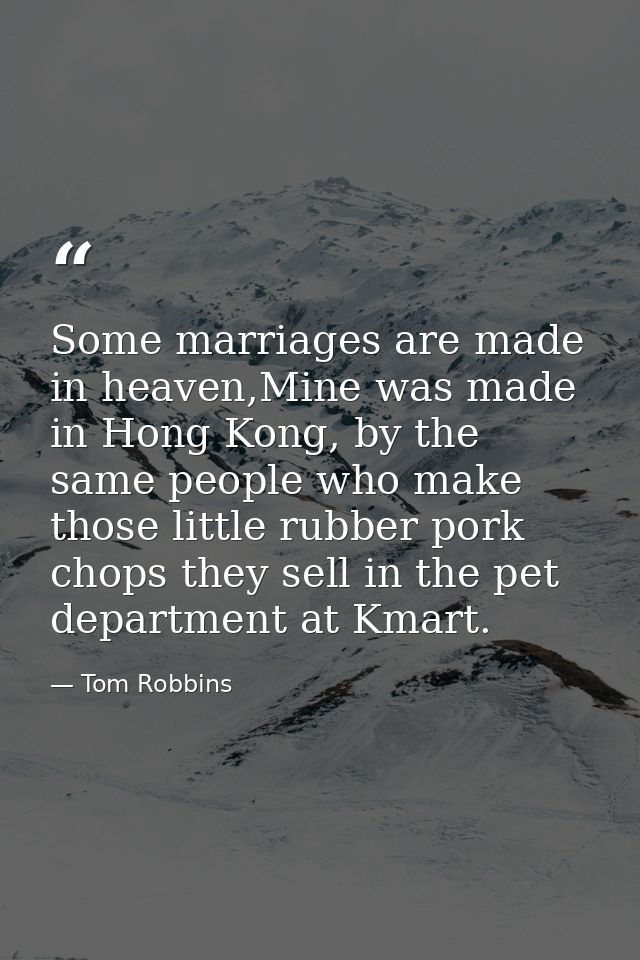 Some marriages are made in heaven,Mine was made in Hong Kong, by the same people who make those little rubber pork chops — Tom Robbins