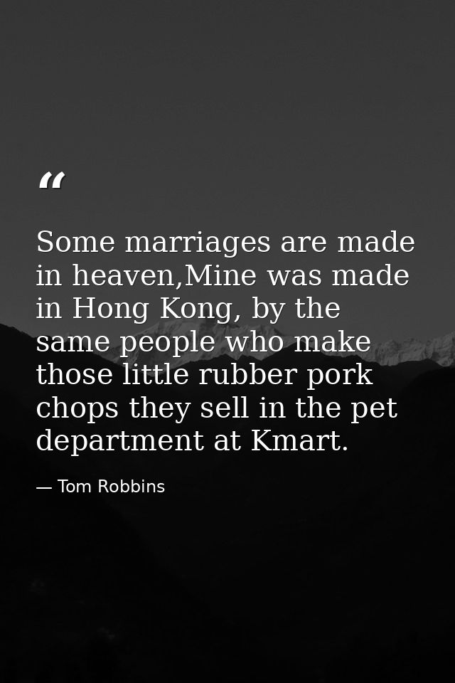 Some marriages are made in heaven,Mine was made in Hong Kong, by the same people who make those little rubber pork chops — Tom Robbins