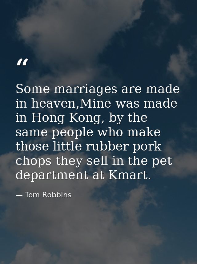 Some marriages are made in heaven,Mine was made in Hong Kong, by the same people who make those little rubber pork chops — Tom Robbins