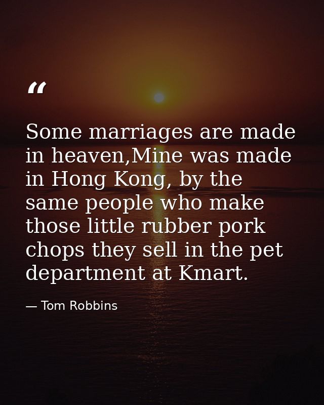 Some marriages are made in heaven,Mine was made in Hong Kong, by the same people who make those little rubber pork chops — Tom Robbins