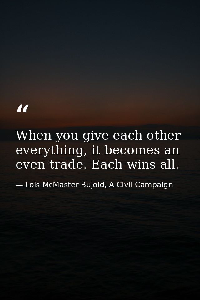 When you give each other everything, it becomes an even trade. Each wins all. — Lois McMaster Bujold, A Civil Campaign