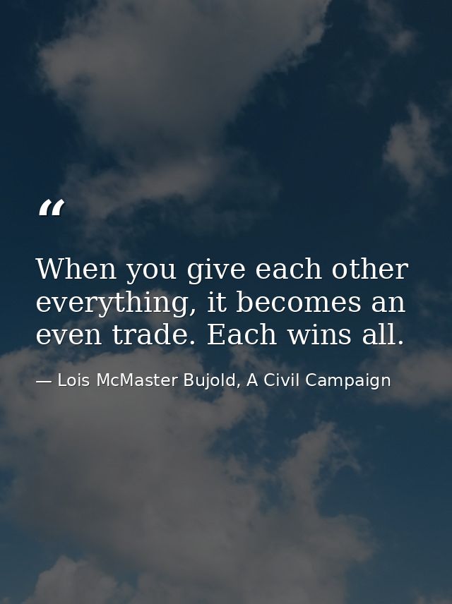 When you give each other everything, it becomes an even trade. Each wins all. — Lois McMaster Bujold, A Civil Campaign