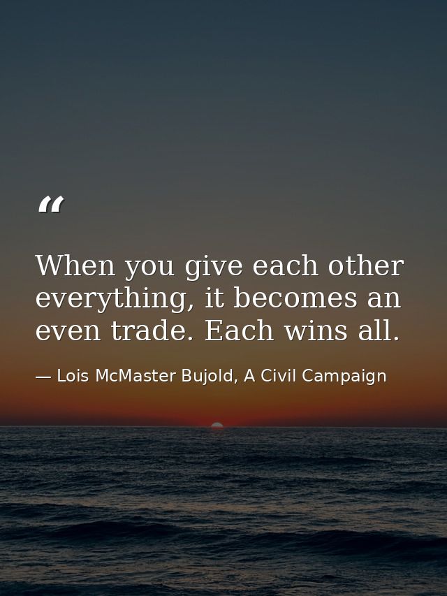 When you give each other everything, it becomes an even trade. Each wins all. — Lois McMaster Bujold, A Civil Campaign