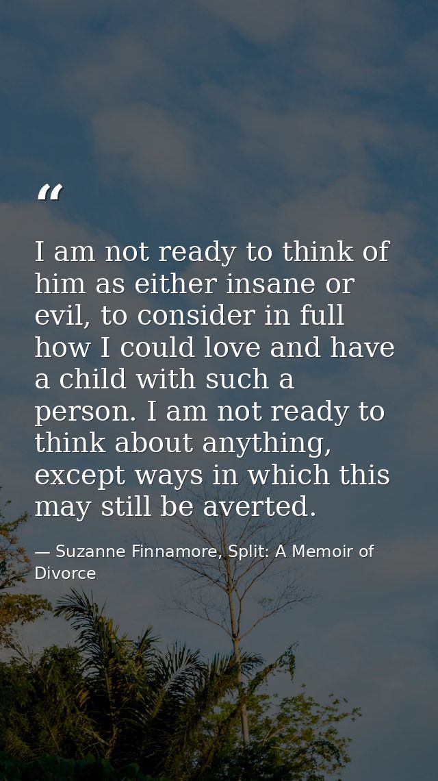 I am not ready to think of him as either insane or evil, to consider in full how I could love and have a child with such — Suzanne Finnamore, Split: A Memoir of Divorce