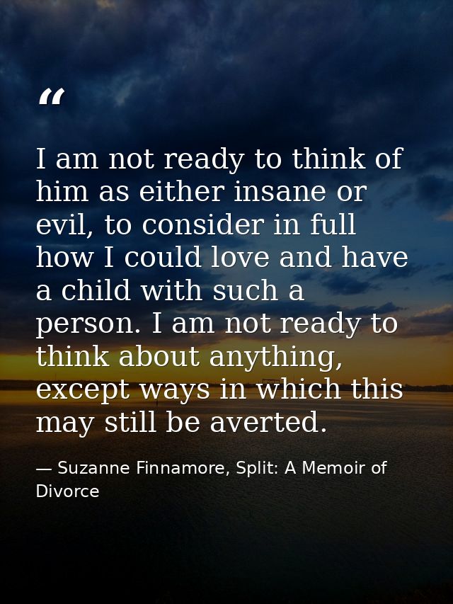 I am not ready to think of him as either insane or evil, to consider in full how I could love and have a child with such — Suzanne Finnamore, Split: A Memoir of Divorce