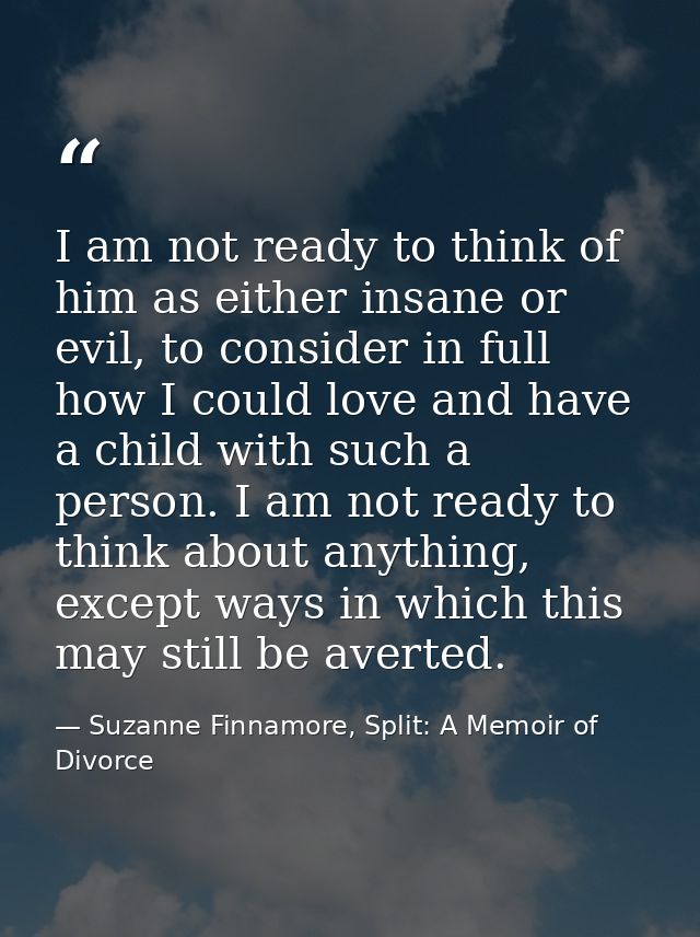 I am not ready to think of him as either insane or evil, to consider in full how I could love and have a child with such — Suzanne Finnamore, Split: A Memoir of Divorce