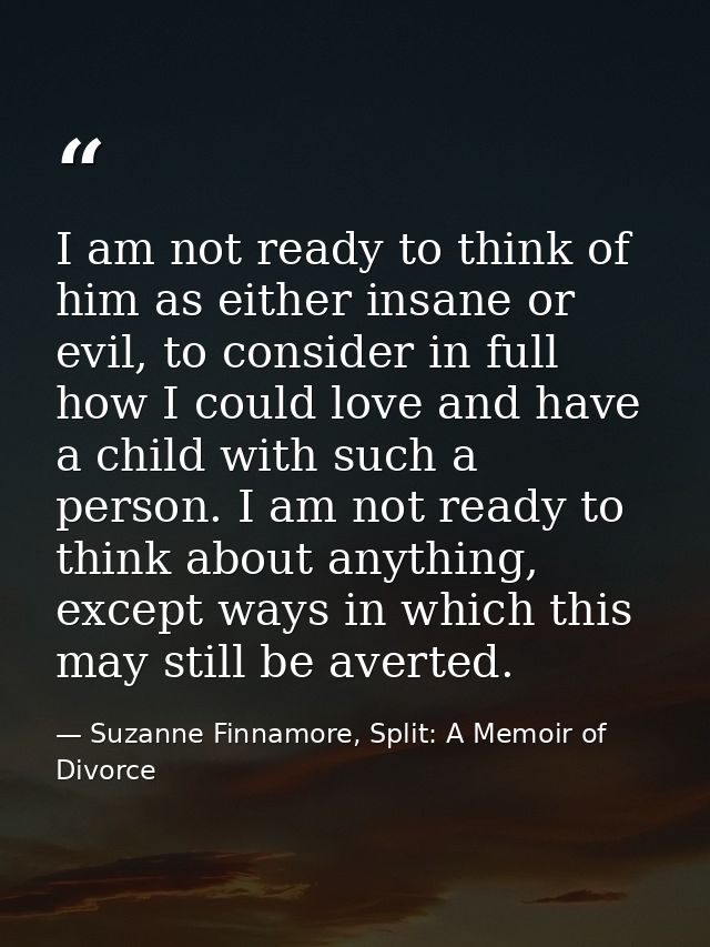I am not ready to think of him as either insane or evil, to consider in full how I could love and have a child with such — Suzanne Finnamore, Split: A Memoir of Divorce