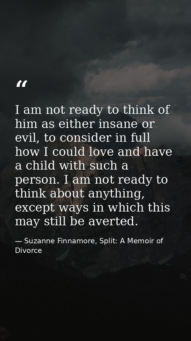 I am not ready to think of him as either insane or evil, to consider in full how I could love and have a child with such — Suzanne Finnamore, Split: A Memoir of Divorce