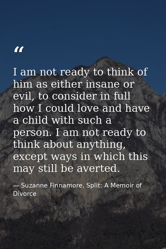 I am not ready to think of him as either insane or evil, to consider in full how I could love and have a child with such — Suzanne Finnamore, Split: A Memoir of Divorce