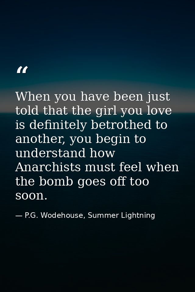 When you have been just told that the girl you love is definitely betrothed to another, you begin to understand how Anar — P.G. Wodehouse, Summer Lightning