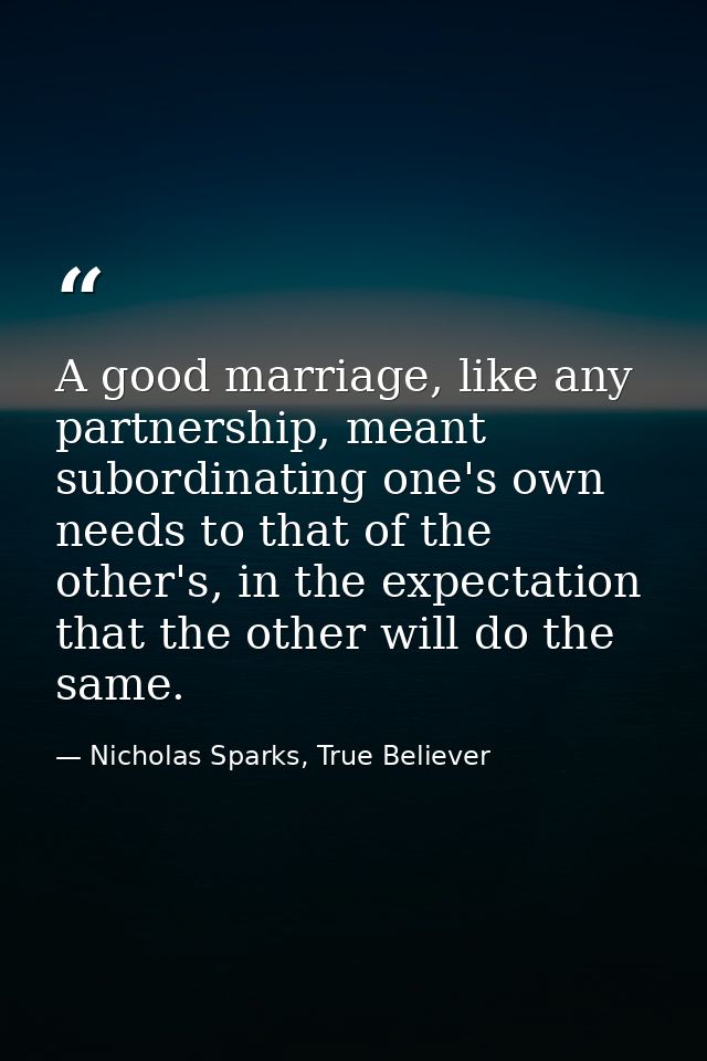 A good marriage, like any partnership, meant subordinating one's own needs to that of the other's, in the expectation th — Nicholas Sparks, True Believer