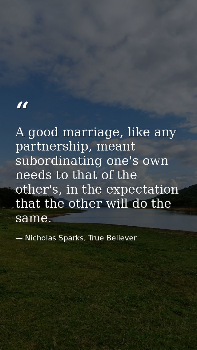 A good marriage, like any partnership, meant subordinating one's own needs to that of the other's, in the expectation th — Nicholas Sparks, True Believer