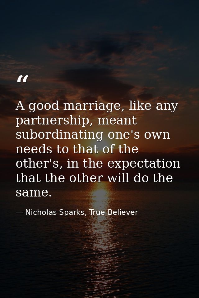 A good marriage, like any partnership, meant subordinating one's own needs to that of the other's, in the expectation th — Nicholas Sparks, True Believer