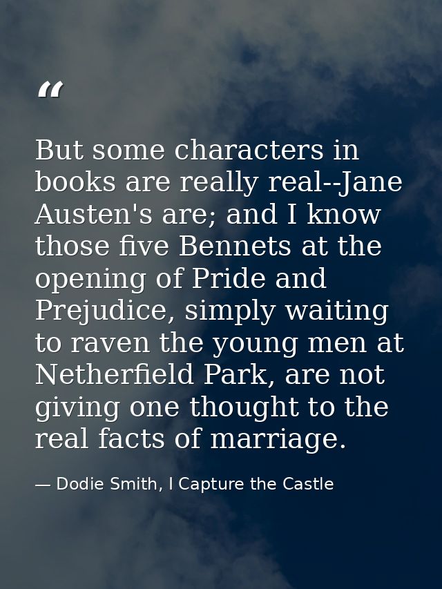 But some characters in books are really real--Jane Austen's are; and I know those five Bennets at the opening of Pride a — Dodie Smith, I Capture the Castle