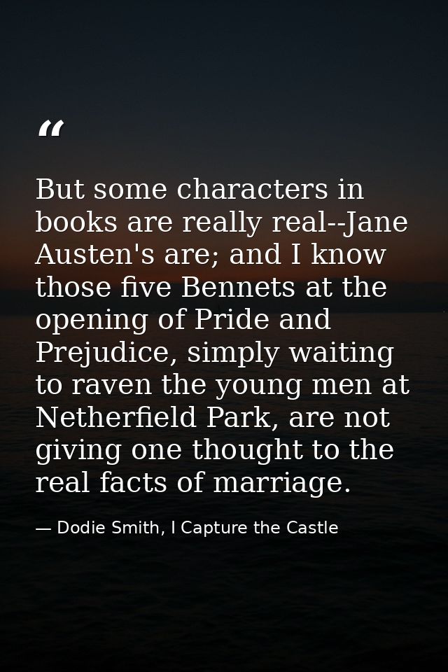 But some characters in books are really real--Jane Austen's are; and I know those five Bennets at the opening of Pride a — Dodie Smith, I Capture the Castle