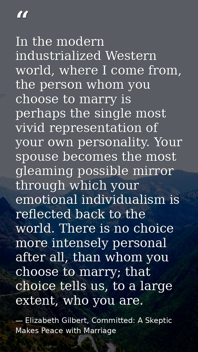 In the modern industrialized Western world, where I come from, the person whom you choose to marry is perhaps the single — Elizabeth Gilbert, Committed: A Skeptic Makes Peace with Marriage