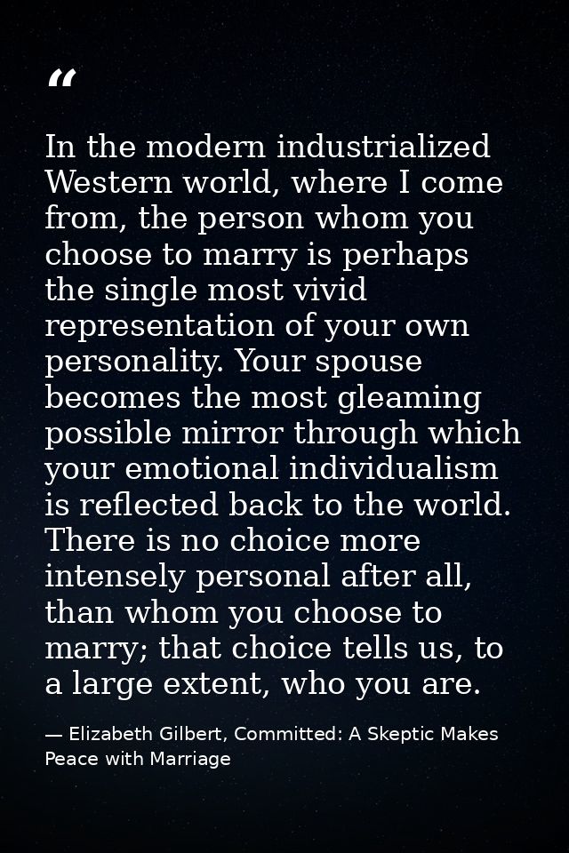 In the modern industrialized Western world, where I come from, the person whom you choose to marry is perhaps the single — Elizabeth Gilbert, Committed: A Skeptic Makes Peace with Marriage