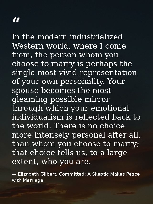 In the modern industrialized Western world, where I come from, the person whom you choose to marry is perhaps the single — Elizabeth Gilbert, Committed: A Skeptic Makes Peace with Marriage