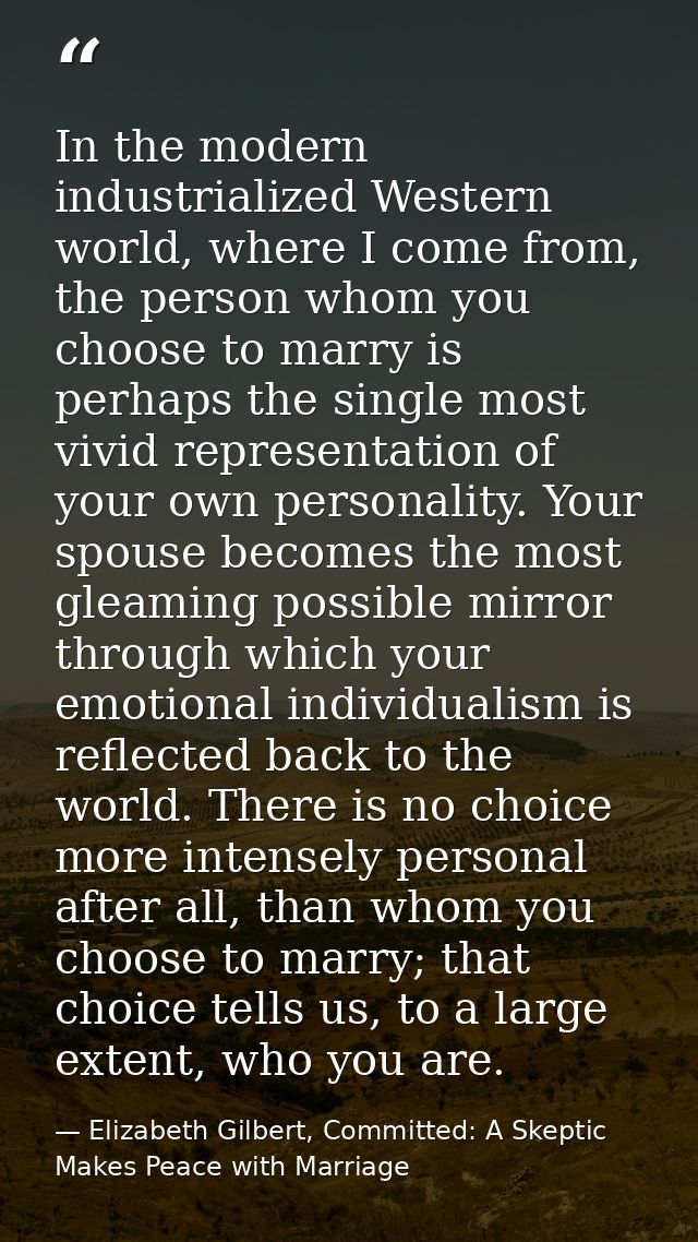 In the modern industrialized Western world, where I come from, the person whom you choose to marry is perhaps the single — Elizabeth Gilbert, Committed: A Skeptic Makes Peace with Marriage