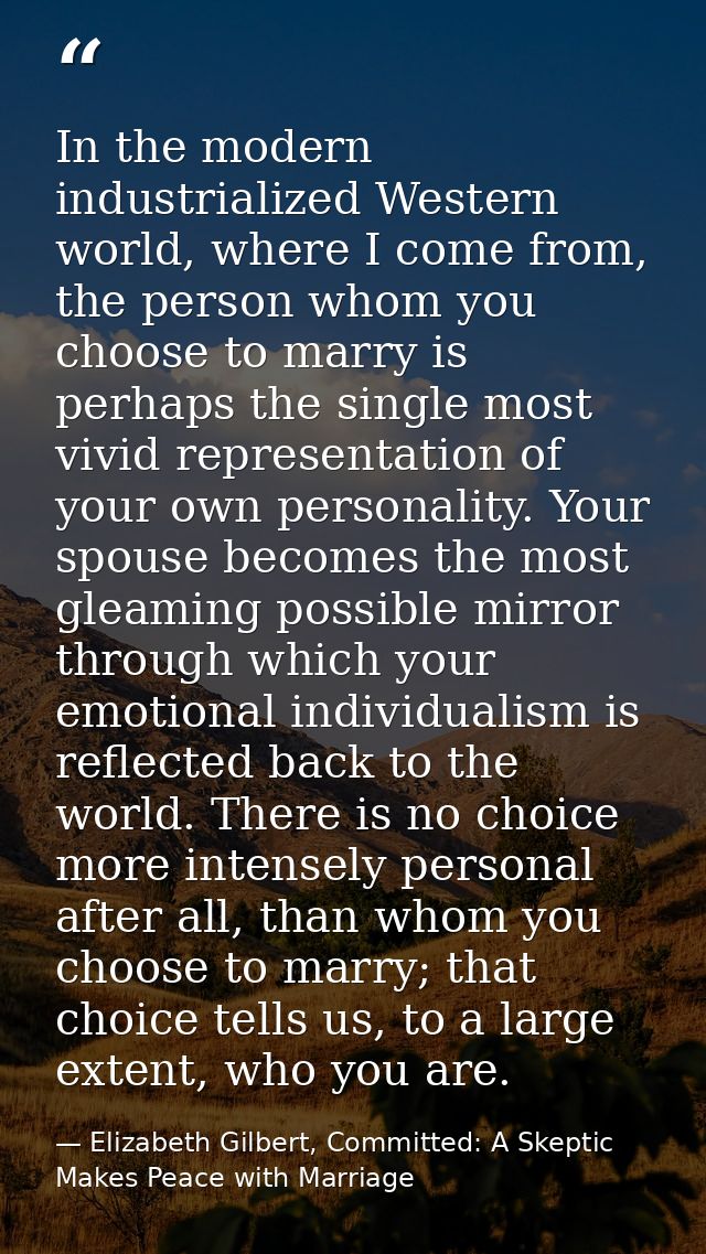 In the modern industrialized Western world, where I come from, the person whom you choose to marry is perhaps the single — Elizabeth Gilbert, Committed: A Skeptic Makes Peace with Marriage