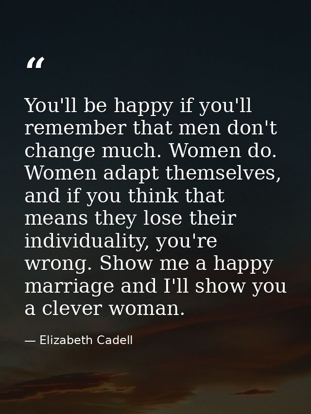 You'll be happy if you'll remember that men don't change much. Women do. Women adapt themselves, and if you think that m — Elizabeth Cadell