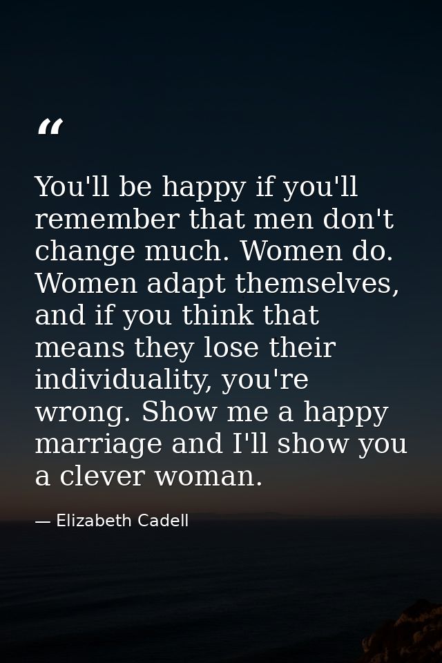 You'll be happy if you'll remember that men don't change much. Women do. Women adapt themselves, and if you think that m — Elizabeth Cadell