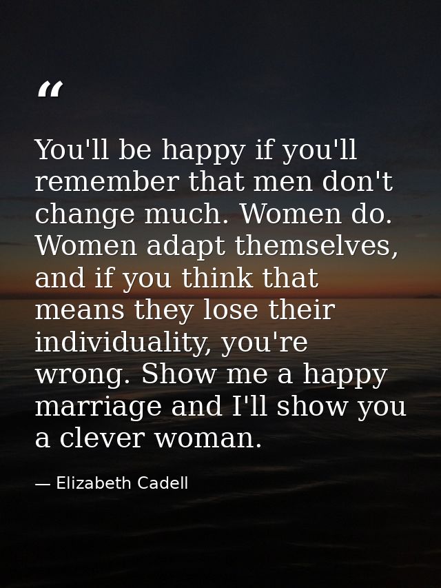 You'll be happy if you'll remember that men don't change much. Women do. Women adapt themselves, and if you think that m — Elizabeth Cadell