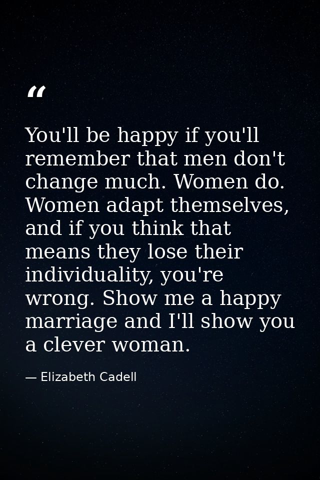 You'll be happy if you'll remember that men don't change much. Women do. Women adapt themselves, and if you think that m — Elizabeth Cadell