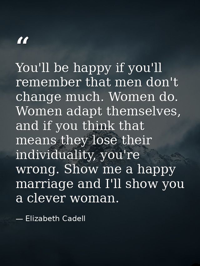 You'll be happy if you'll remember that men don't change much. Women do. Women adapt themselves, and if you think that m — Elizabeth Cadell