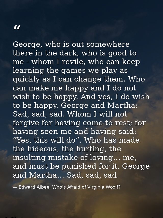 George, who is out somewhere there in the dark, who is good to me - whom I revile, who can keep learning the games we pl — Edward Albee, Who's Afraid of Virginia Woolf?