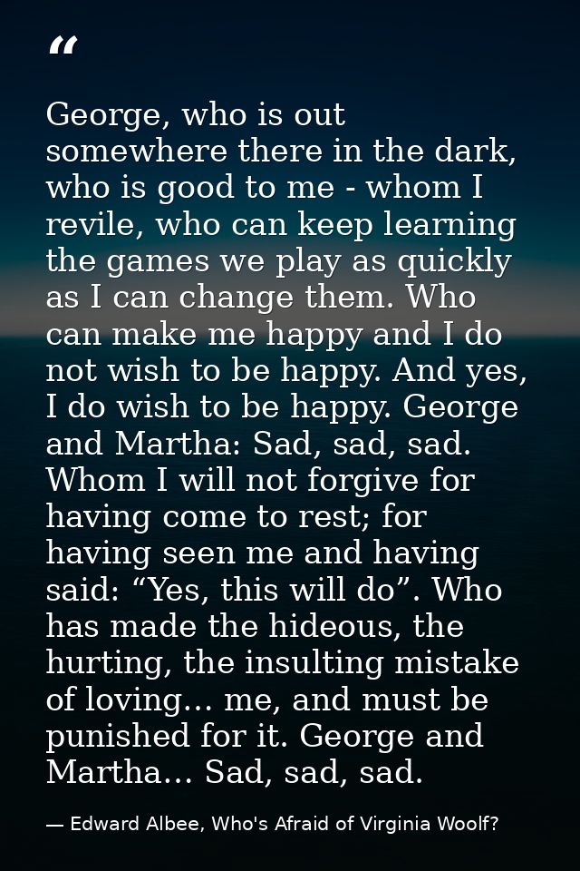 George, who is out somewhere there in the dark, who is good to me - whom I revile, who can keep learning the games we pl — Edward Albee, Who's Afraid of Virginia Woolf?
