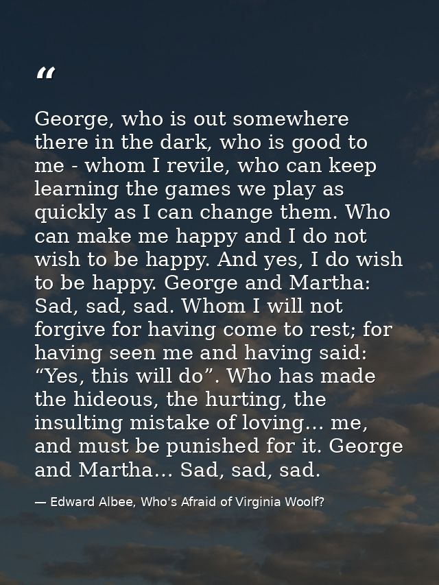 George, who is out somewhere there in the dark, who is good to me - whom I revile, who can keep learning the games we pl — Edward Albee, Who's Afraid of Virginia Woolf?