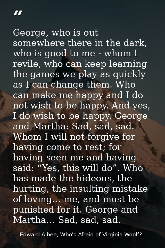 George, who is out somewhere there in the dark, who is good to me - whom I revile, who can keep learning the games we pl — Edward Albee, Who's Afraid of Virginia Woolf?