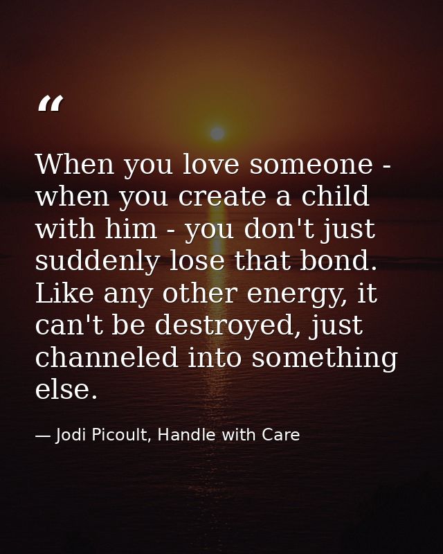 When you love someone - when you create a child with him - you don't just suddenly lose that bond. Like any other energy — Jodi Picoult, Handle with Care