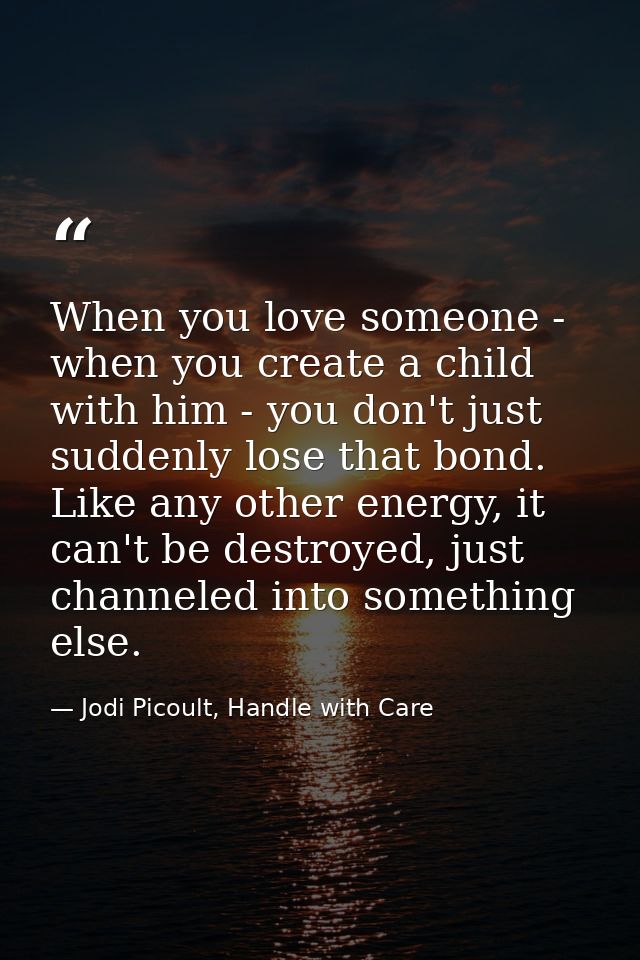 When you love someone - when you create a child with him - you don't just suddenly lose that bond. Like any other energy — Jodi Picoult, Handle with Care