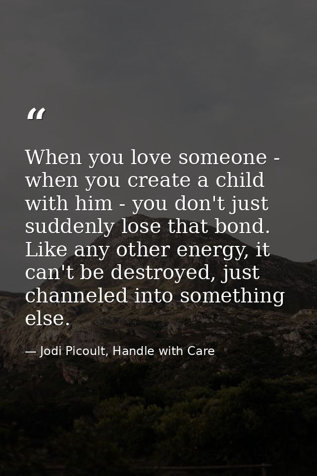 When you love someone - when you create a child with him - you don't just suddenly lose that bond. Like any other energy — Jodi Picoult, Handle with Care