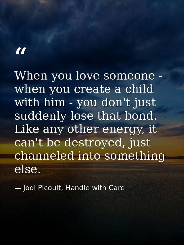 When you love someone - when you create a child with him - you don't just suddenly lose that bond. Like any other energy — Jodi Picoult, Handle with Care