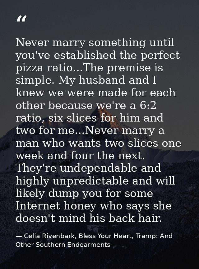 Never marry something until you've established the perfect pizza ratio...The premise is simple. My husband and I knew we — Celia Rivenbark, Bless Your Heart, Tramp: And Other Southern Endearments