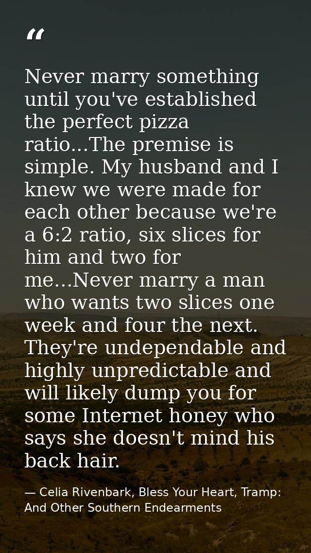 Never marry something until you've established the perfect pizza ratio...The premise is simple. My husband and I knew we — Celia Rivenbark, Bless Your Heart, Tramp: And Other Southern Endearments