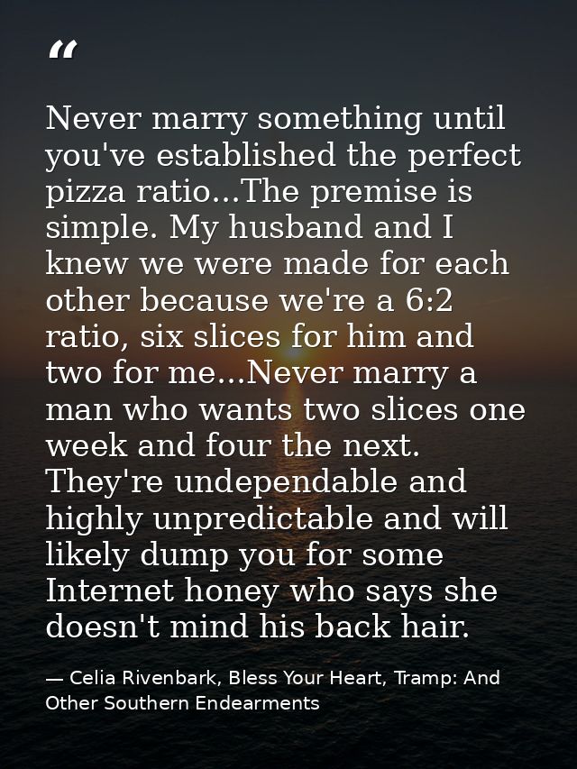 Never marry something until you've established the perfect pizza ratio...The premise is simple. My husband and I knew we — Celia Rivenbark, Bless Your Heart, Tramp: And Other Southern Endearments